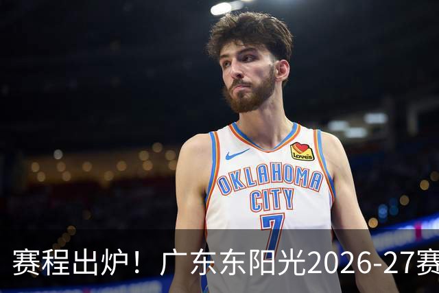 赛程出炉！广东东阳光2026-27赛季CBA常规赛完整版赛程