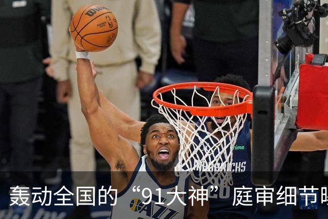 轰动全国的“91大神”庭审细节曝光，炸翻无数人