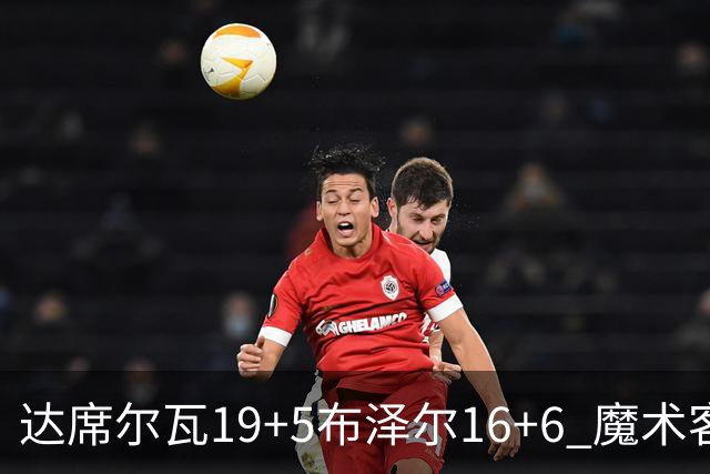 达席尔瓦19+5布泽尔16+6 魔术客场险胜灰熊