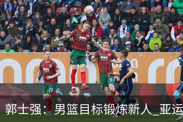 郭士强：男篮目标锻炼新人 亚运会以赛代练瞄准奥运