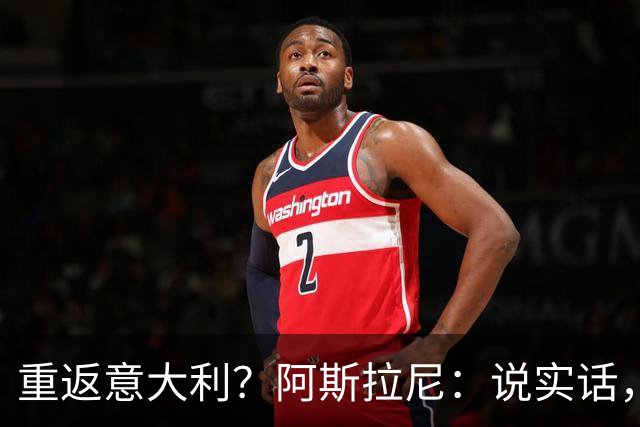 重返意大利？阿斯拉尼：说实话，希望能在阿布扎比半岛待很久