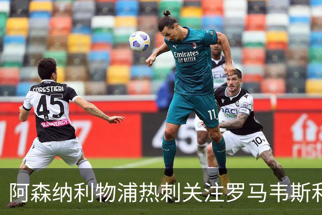 阿森纳利物浦热刺关注罗马韦斯利，罗马面临留人压力