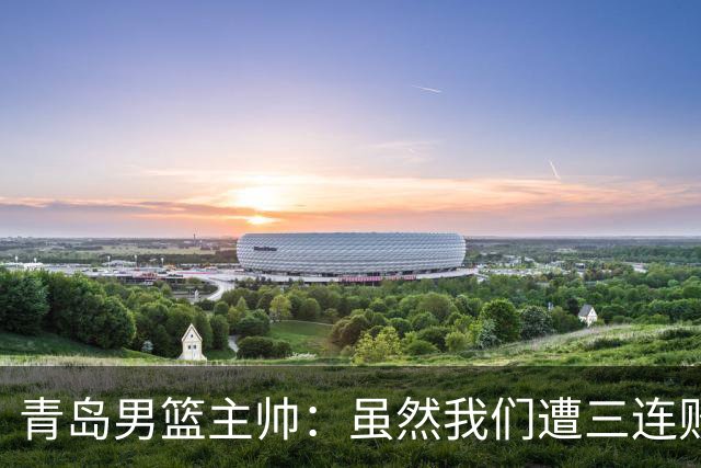 青岛男篮主帅：虽然我们遭三连败 但后续肯定扭转过来
