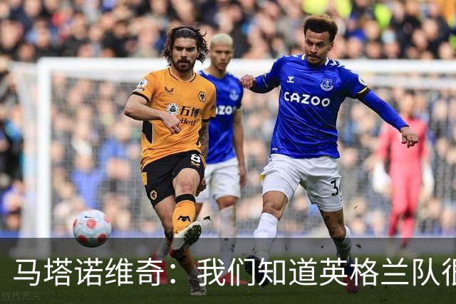 马塔诺维奇：我们知道英格兰队很强，但我们自己也踢得非常差