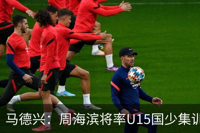 马德兴：周海滨将率U15国少集训，从中选拔14人参加U15世界杯