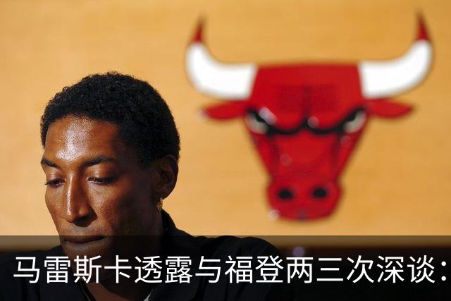 马雷斯卡透露与福登两三次深谈：他需要重新成为英格兰最佳之一