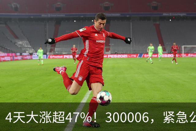 4天大涨超47%！300006，紧急公告