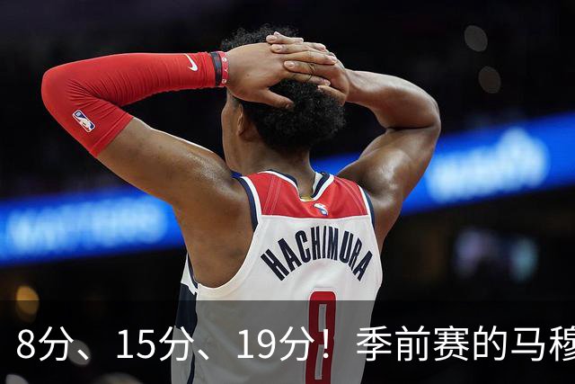 8分、15分、19分！季前赛的马穆什么水平？