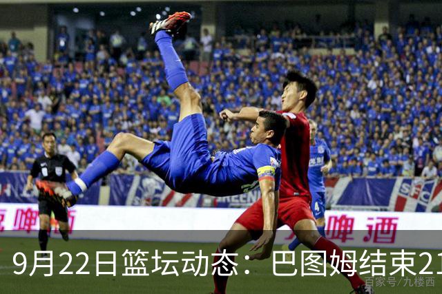 9月22日篮坛动态：巴图姆结束21年职业生涯