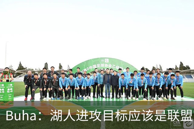Buha：湖人进攻目标应该是联盟前五 上限甚至能冲到第一